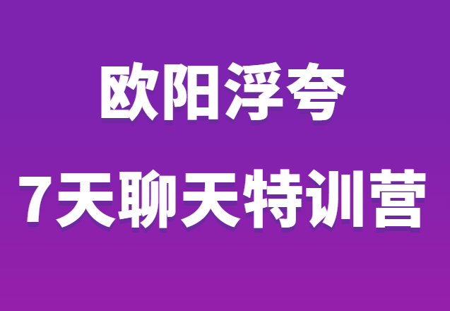 欧阳浮夸《7天聊天特训营》聊天思维 套路 话术-恋爱瞄社