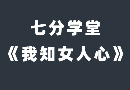 七分学堂《我知女人心》带你走进女性的内心世界-恋爱猫社