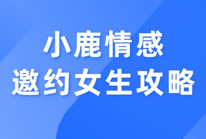 小鹿情感《邀约女生攻略》提高约会成功率-恋爱猫社